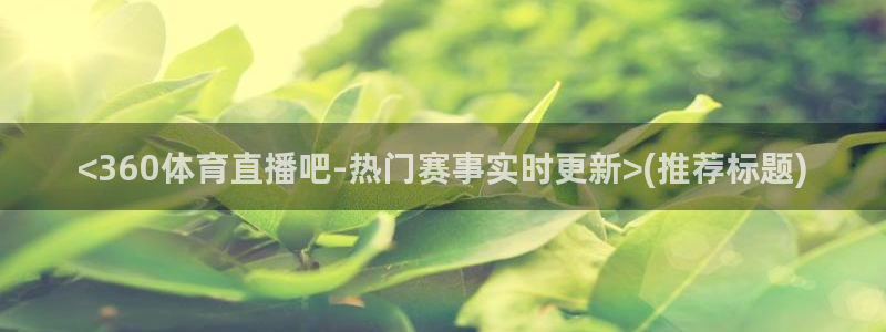 833直播足球比赛视频：<360体育直播吧-热门赛事实时更新>(推荐标题)